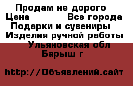 Продам не дорого › Цена ­ 8 500 - Все города Подарки и сувениры » Изделия ручной работы   . Ульяновская обл.,Барыш г.